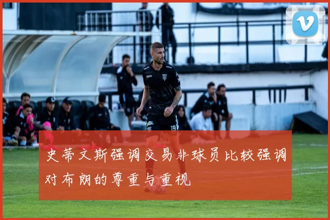 史蒂文斯强调交易非球员比较强调对布朗的尊重与重视